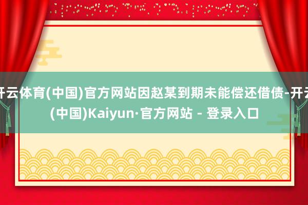 开云体育(中国)官方网站因赵某到期未能偿还借债-开云(中国)Kaiyun·官方网站 - 登录入口