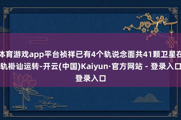 体育游戏app平台祯祥已有4个轨说念面共41颗卫星在轨褂讪运转-开云(中国)Kaiyun·官方网站 - 登录入口