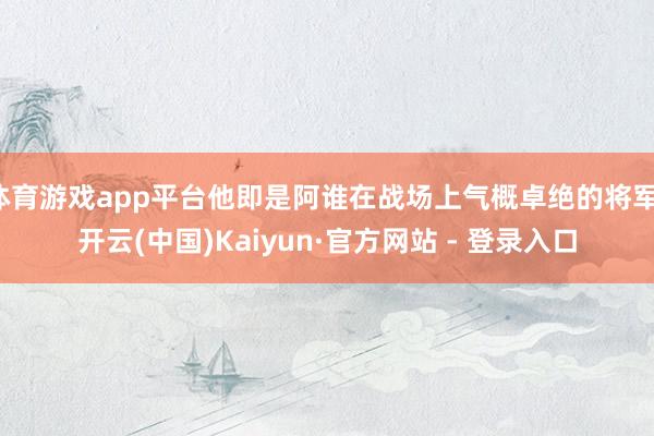 体育游戏app平台他即是阿谁在战场上气概卓绝的将军-开云(中国)Kaiyun·官方网站 - 登录入口