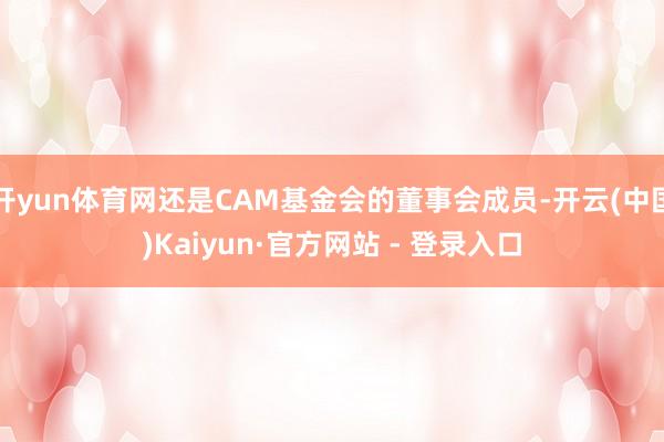 开yun体育网还是CAM基金会的董事会成员-开云(中国)Kaiyun·官方网站 - 登录入口