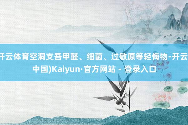 开云体育空洞支吾甲醛、细菌、过敏原等轻侮物-开云(中国)Kaiyun·官方网站 - 登录入口