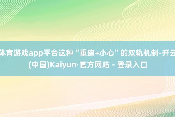 体育游戏app平台这种“重建+小心”的双轨机制-开云(中国)Kaiyun·官方网站 - 登录入口