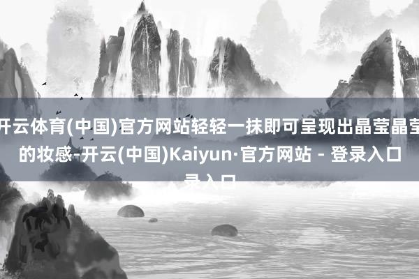 开云体育(中国)官方网站轻轻一抹即可呈现出晶莹晶莹的妆感-开云(中国)Kaiyun·官方网站 - 登录入口