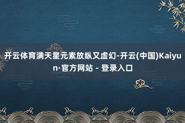 开云体育满天星元素放纵又虚幻-开云(中国)Kaiyun·官方网站 - 登录入口