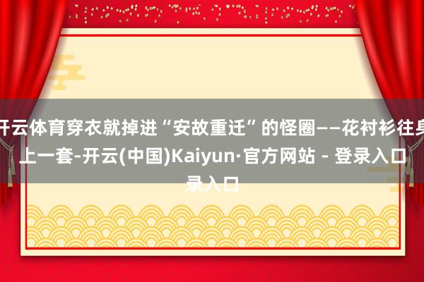 开云体育穿衣就掉进“安故重迁”的怪圈——花衬衫往身上一套-开云(中国)Kaiyun·官方网站 - 登录入口