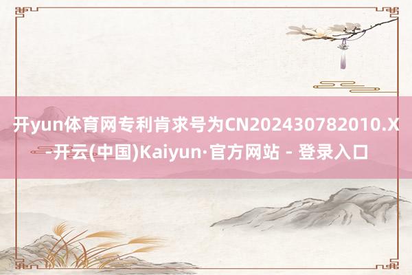 开yun体育网专利肯求号为CN202430782010.X-开云(中国)Kaiyun·官方网站 - 登录入口