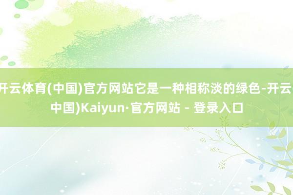 开云体育(中国)官方网站它是一种相称淡的绿色-开云(中国)Kaiyun·官方网站 - 登录入口