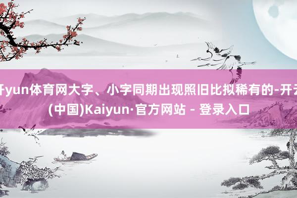 开yun体育网大字、小字同期出现照旧比拟稀有的-开云(中国)Kaiyun·官方网站 - 登录入口
