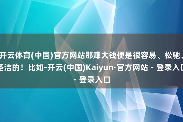 开云体育(中国)官方网站那赚大钱便是很容易、松驰、圣洁的！比如-开云(中国)Kaiyun·官方网站 - 登录入口
