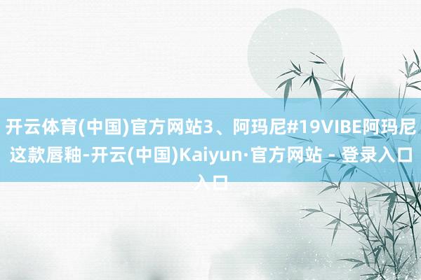 开云体育(中国)官方网站3、阿玛尼#19VIBE阿玛尼这款唇釉-开云(中国)Kaiyun·官方网站 - 登录入口