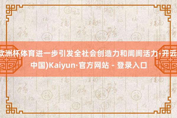 欧洲杯体育进一步引发全社会创造力和阛阓活力-开云(中国)Kaiyun·官方网站 - 登录入口