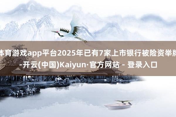 体育游戏app平台2025年已有7家上市银行被险资举牌-开云(中国)Kaiyun·官方网站 - 登录入口