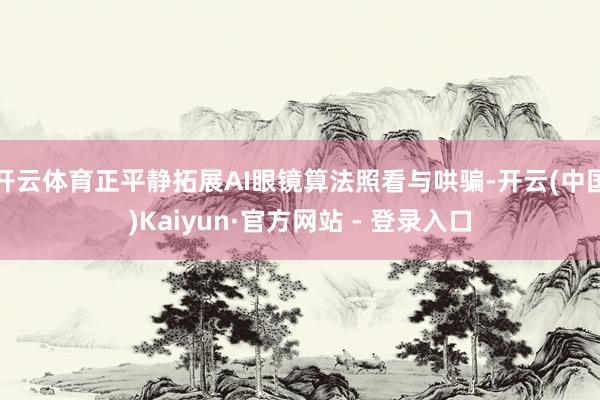开云体育正平静拓展AI眼镜算法照看与哄骗-开云(中国)Kaiyun·官方网站 - 登录入口