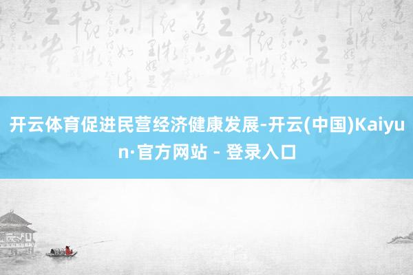 开云体育促进民营经济健康发展-开云(中国)Kaiyun·官方网站 - 登录入口