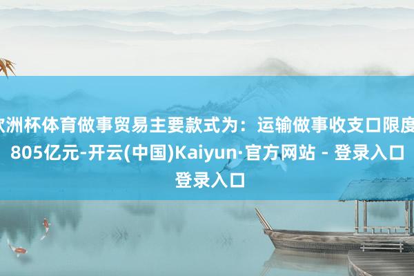 欧洲杯体育做事贸易主要款式为：运输做事收支口限度1805亿元-开云(中国)Kaiyun·官方网站 - 登录入口