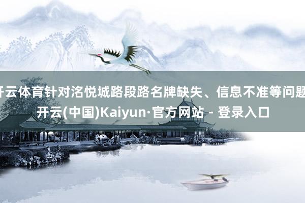 开云体育针对洺悦城路段路名牌缺失、信息不准等问题-开云(中国)Kaiyun·官方网站 - 登录入口