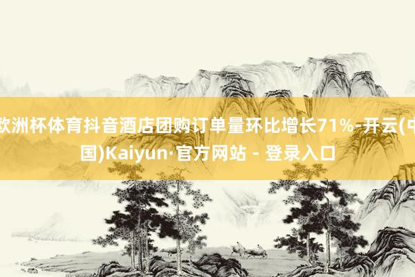 欧洲杯体育抖音酒店团购订单量环比增长71%-开云(中国)Kaiyun·官方网站 - 登录入口