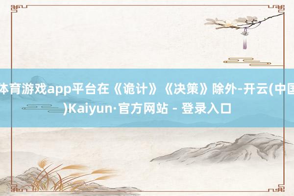 体育游戏app平台在《诡计》《决策》除外-开云(中国)Kaiyun·官方网站 - 登录入口
