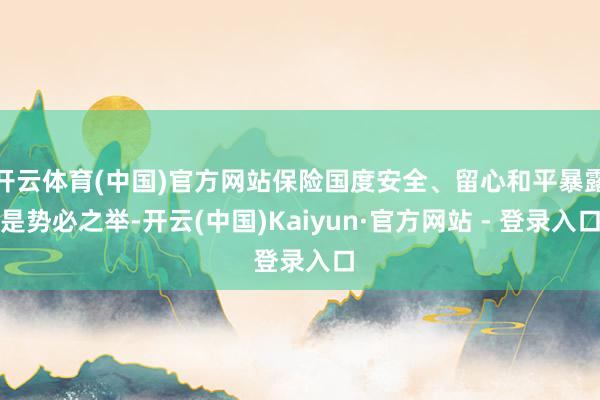 开云体育(中国)官方网站保险国度安全、留心和平暴露是势必之举-开云(中国)Kaiyun·官方网站 - 登录入口