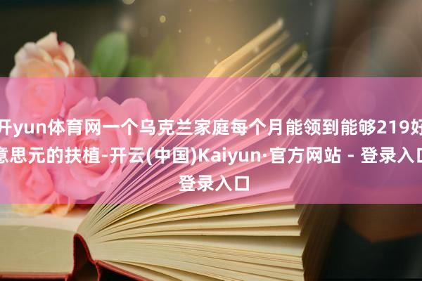 开yun体育网一个乌克兰家庭每个月能领到能够219好意思元的扶植-开云(中国)Kaiyun·官方网站 - 登录入口