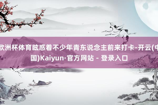 欧洲杯体育眩惑着不少年青东说念主前来打卡-开云(中国)Kaiyun·官方网站 - 登录入口