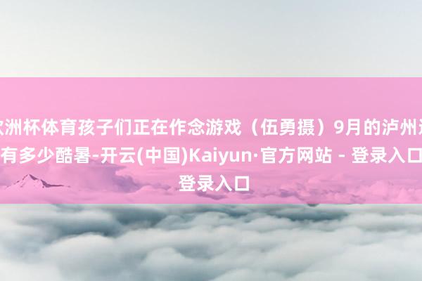 欧洲杯体育孩子们正在作念游戏（伍勇摄）9月的泸州还有多少酷暑-开云(中国)Kaiyun·官方网站 - 登录入口