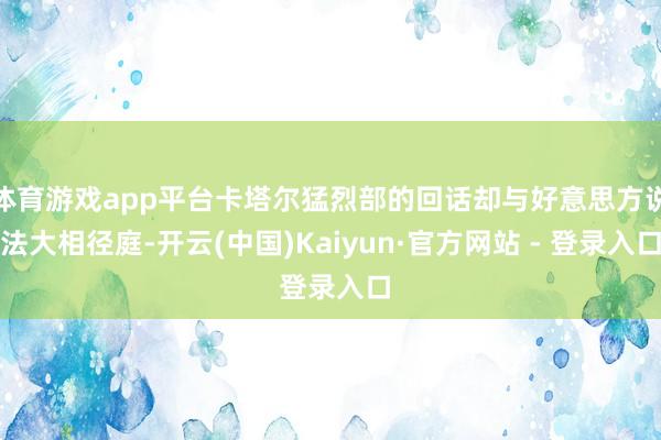 体育游戏app平台卡塔尔猛烈部的回话却与好意思方说法大相径庭-开云(中国)Kaiyun·官方网站 - 登录入口