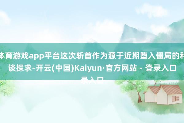 体育游戏app平台这次斩首作为源于近期堕入僵局的和谈探求-开云(中国)Kaiyun·官方网站 - 登录入口