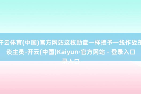 开云体育(中国)官方网站这枚勋章一样授予一线作战东谈主员-开云(中国)Kaiyun·官方网站 - 登录入口