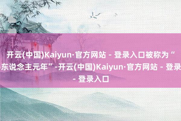 开云(中国)Kaiyun·官方网站 - 登录入口被称为“机器东说念主元年”-开云(中国)Kaiyun·官方网站 - 登录入口