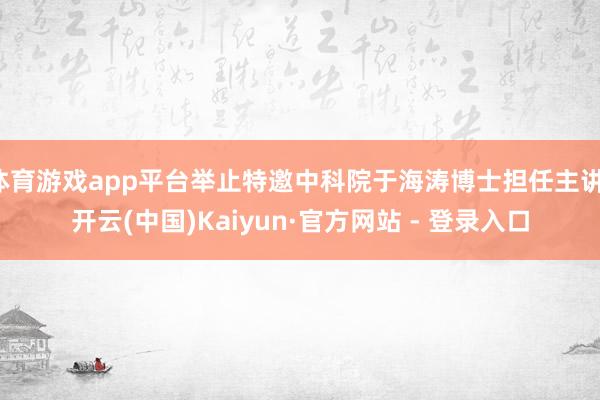 体育游戏app平台举止特邀中科院于海涛博士担任主讲-开云(中国)Kaiyun·官方网站 - 登录入口