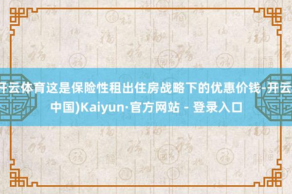 开云体育这是保险性租出住房战略下的优惠价钱-开云(中国)Kaiyun·官方网站 - 登录入口