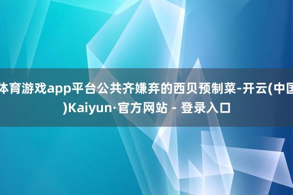 体育游戏app平台公共齐嫌弃的西贝预制菜-开云(中国)Kaiyun·官方网站 - 登录入口
