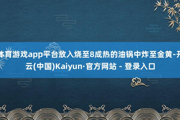 体育游戏app平台放入烧至8成热的油锅中炸至金黄-开云(中国)Kaiyun·官方网站 - 登录入口