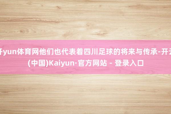 开yun体育网他们也代表着四川足球的将来与传承-开云(中国)Kaiyun·官方网站 - 登录入口