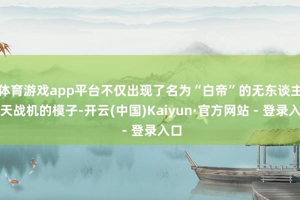 体育游戏app平台不仅出现了名为“白帝”的无东谈主空天战机的模子-开云(中国)Kaiyun·官方网站 - 登录入口