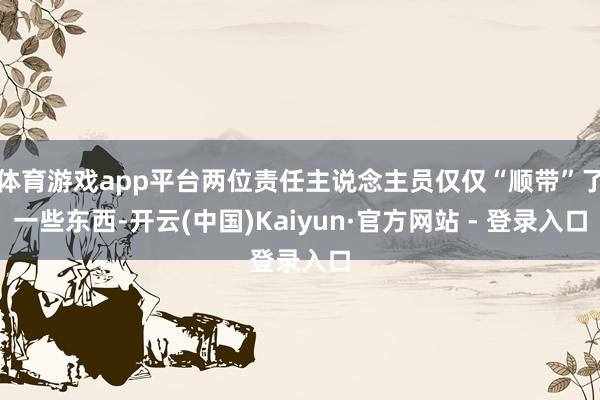 体育游戏app平台两位责任主说念主员仅仅“顺带”了一些东西-开云(中国)Kaiyun·官方网站 - 登录入口