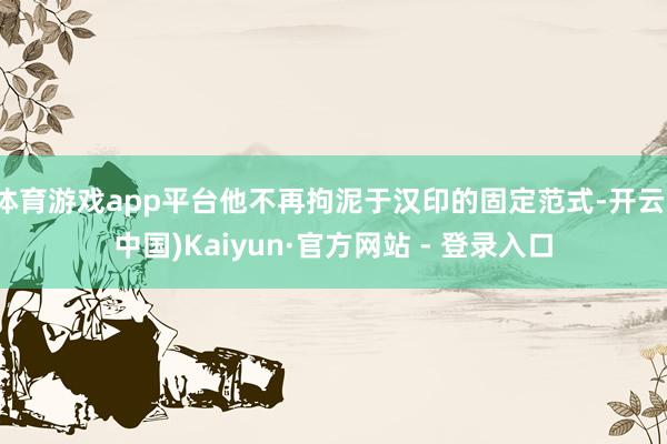 体育游戏app平台他不再拘泥于汉印的固定范式-开云(中国)Kaiyun·官方网站 - 登录入口