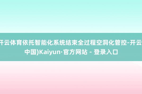 开云体育依托智能化系统结束全过程空洞化管控-开云(中国)Kaiyun·官方网站 - 登录入口