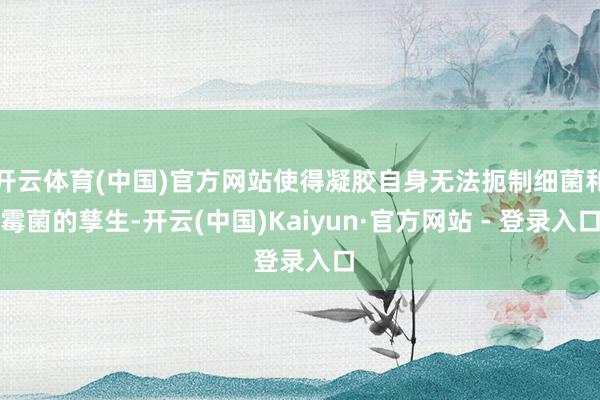 开云体育(中国)官方网站使得凝胶自身无法扼制细菌和霉菌的孳生-开云(中国)Kaiyun·官方网站 - 登录入口