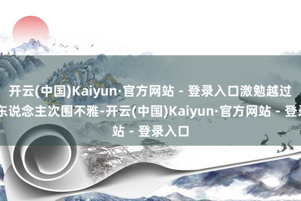 开云(中国)Kaiyun·官方网站 - 登录入口激勉越过20万东说念主次围不雅-开云(中国)Kaiyun·官方网站 - 登录入口