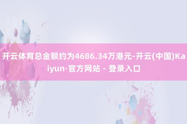 开云体育总金额约为4686.34万港元-开云(中国)Kaiyun·官方网站 - 登录入口