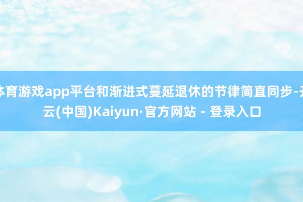体育游戏app平台和渐进式蔓延退休的节律简直同步-开云(中国)Kaiyun·官方网站 - 登录入口