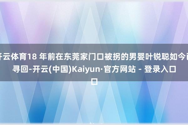 开云体育18 年前在东莞家门口被拐的男婴叶锐聪如今已寻回-开云(中国)Kaiyun·官方网站 - 登录入口