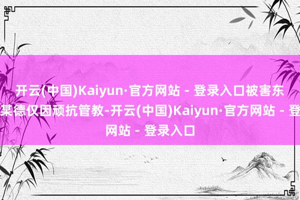 开云(中国)Kaiyun·官方网站 - 登录入口被害东谈主马某德仅因顽抗管教-开云(中国)Kaiyun·官方网站 - 登录入口