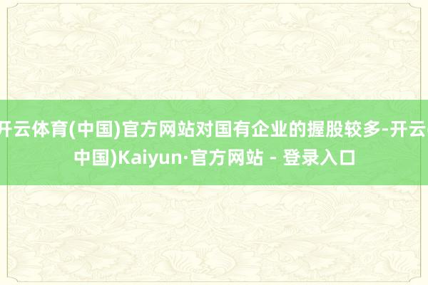 开云体育(中国)官方网站对国有企业的握股较多-开云(中国)Kaiyun·官方网站 - 登录入口