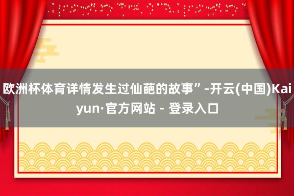 欧洲杯体育详情发生过仙葩的故事”-开云(中国)Kaiyun·官方网站 - 登录入口
