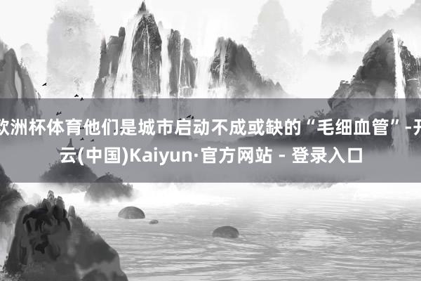 欧洲杯体育他们是城市启动不成或缺的“毛细血管”-开云(中国)Kaiyun·官方网站 - 登录入口