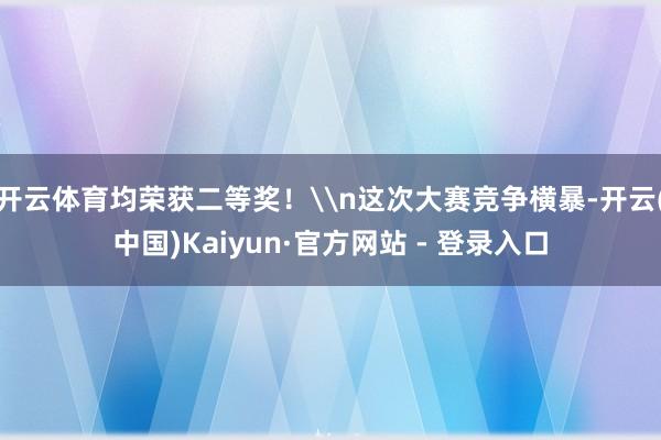 开云体育均荣获二等奖！\n这次大赛竞争横暴-开云(中国)Kaiyun·官方网站 - 登录入口