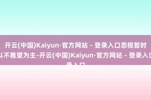 开云(中国)Kaiyun·官方网站 - 登录入口忽视暂时以不雅望为主-开云(中国)Kaiyun·官方网站 - 登录入口